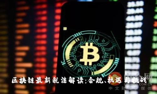 区块链最新税法解读：合规、机遇与挑战