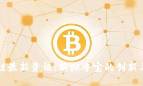 区块链最新资讯：新湖中宝的创新与发展