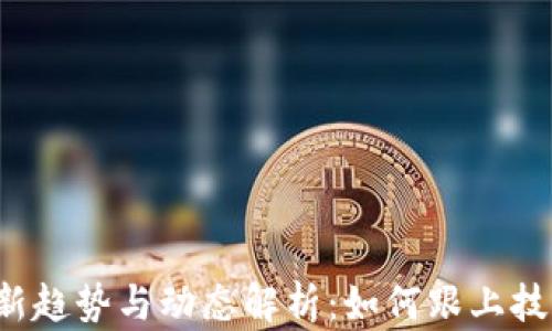 
区块链行业最新趋势与动态解析：如何跟上技术演变的步伐？