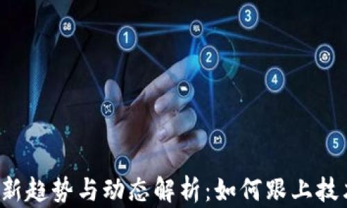 
区块链行业最新趋势与动态解析：如何跟上技术演变的步伐？