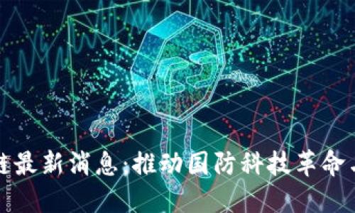 军用区块链最新消息：推动国防科技革命与网络安全