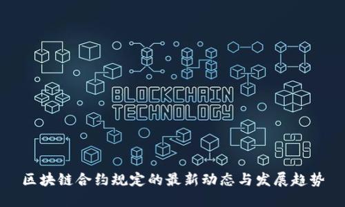 区块链合约规定的最新动态与发展趋势