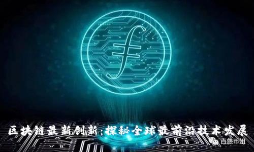 区块链最新创新：探秘全球最前沿技术发展