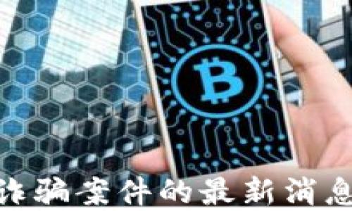 
近期区块链诈骗案件的最新消息与防范措施