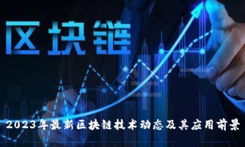 2023年最新区块链技术动态及其应用前景