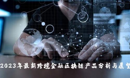 2023年最新跨境金融区块链产品分析与展望