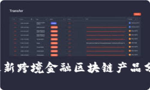 2023年最新跨境金融区块链产品分析与展望