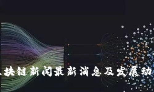 汉口区块链新闻最新消息及发展动态分析