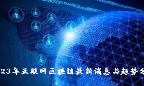 2023年互联网区块链最新消息与趋势分析
