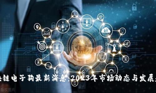 区块链电子狗最新消息：2023年市场动态与发展趋势