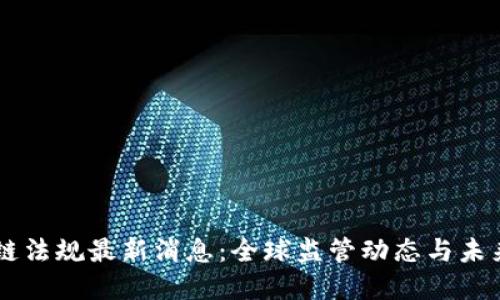 区块链法规最新消息：全球监管动态与未来展望