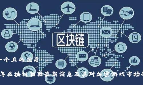 思考一个且的优质

2023年区块链猫猫最新消息及其对加密游戏市场的影响