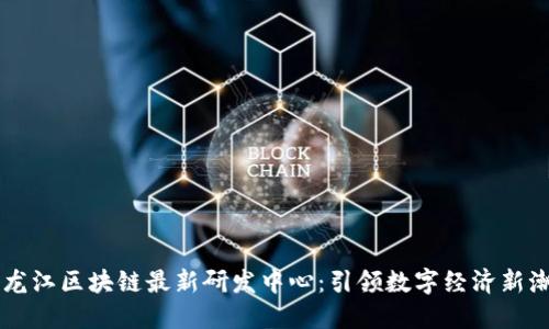 黑龙江区块链最新研发中心：引领数字经济新潮流