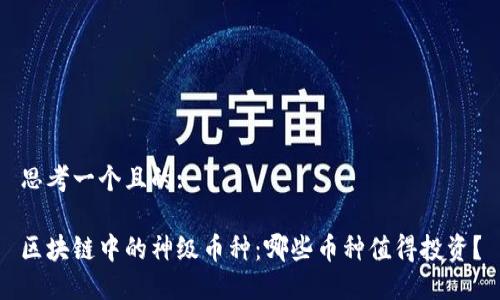 思考一个且的:

区块链中的神级币种：哪些币种值得投资？