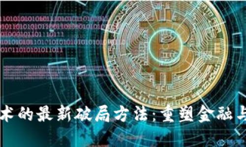 区块链技术的最新破局方法：重塑金融与商业生态