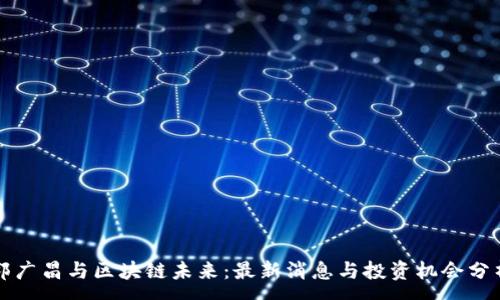 :
郭广昌与区块链未来：最新消息与投资机会分析