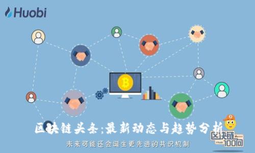 区块链头条：最新动态与趋势分析