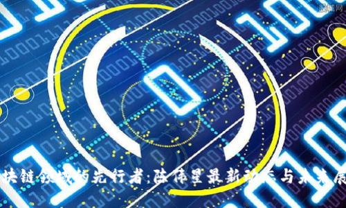 区块链领域的先行者：陈伟星最新动态与未来展望