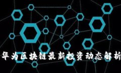 华为区块链最新投资动态解析