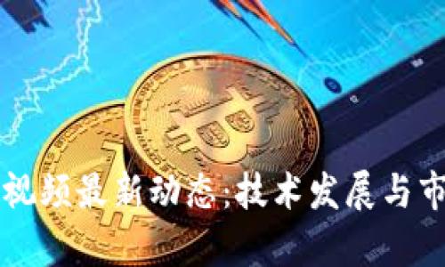 忻州区块链视频最新动态：技术发展与市场前景分析