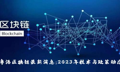 粤港区块链最新消息：2023年技术与政策动态
