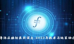 粤港区块链最新消息：2023年技术与政策动态