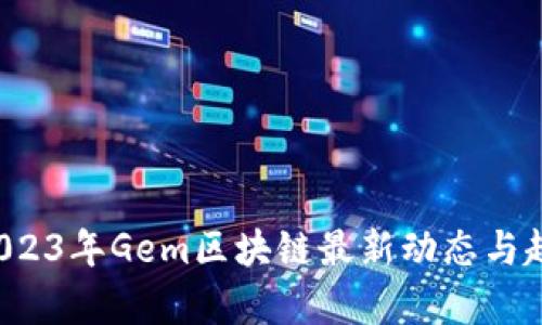 优质 2023年Gem区块链最新动态与趋势分析