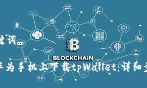 思考和关键词

: 如何在华为手机上下载tpWallet：详细步骤和技巧