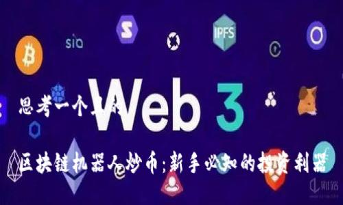 思考一个且的  

区块链机器人炒币：新手必知的投资利器