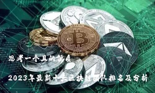 思考一个且的优质

2023年最新十大区块链团队排名及分析