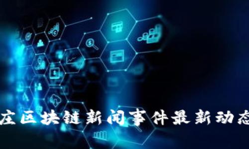 石家庄区块链新闻事件最新动态解析