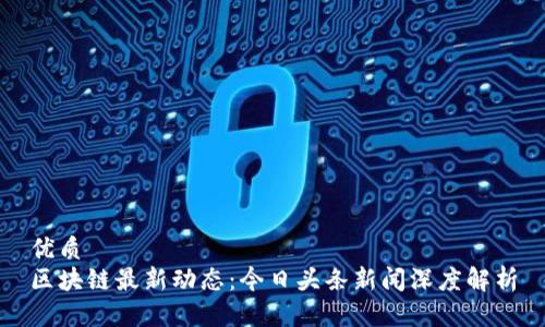 优质  
区块链最新动态：今日头条新闻深度解析