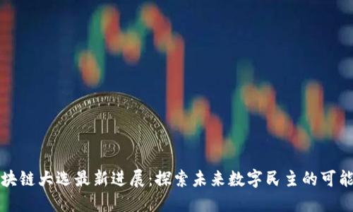区块链大选最新进展:探索未来数字民主的可能性