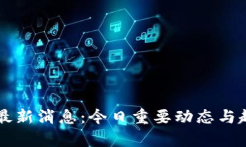 区块链最新消息：今日重要动态与趋势分析