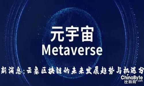 最新消息：云象区块链的未来发展趋势与机遇分析