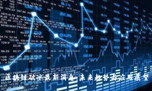 区块链破冰最新消息：未来趋势与应用展望