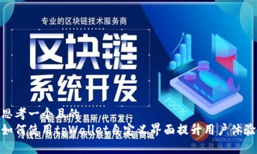 思考一个且的
如何使用tpWallet自定义界面提升用户体验