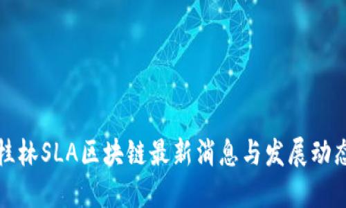 桂林SLA区块链最新消息与发展动态
