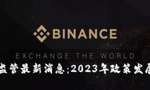 区块链监管最新消息:2023年政策发展全解析