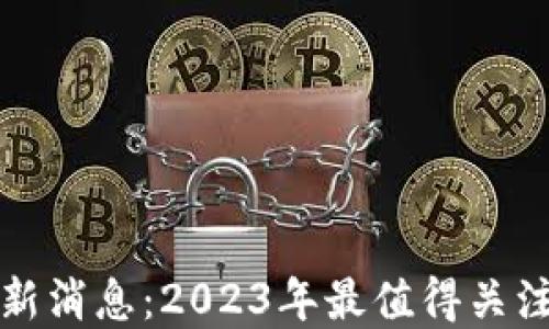 每日区块链最新消息:2023年最值得关注的趋势与发展