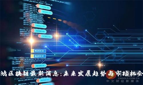 仇江鸿区块链最新消息:未来发展趋势与市场机会分析