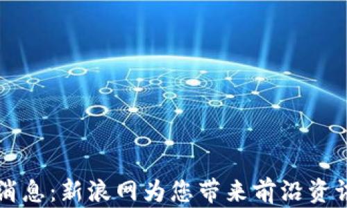 区块链最新消息:新浪网为您带来前沿资讯与深度分析