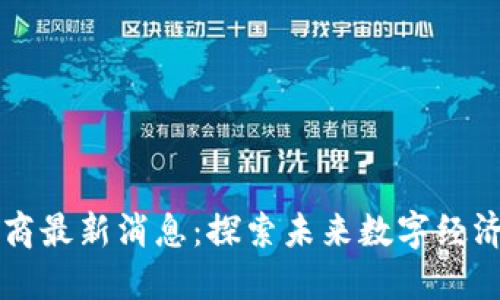 区块链运营商最新消息:探索未来数字经济的无限可能