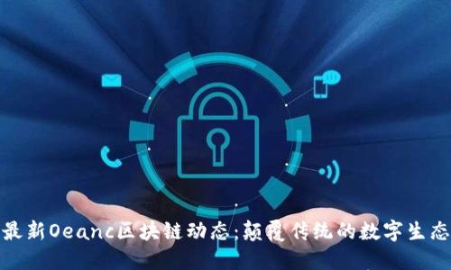 最新Oeanc区块链动态：颠覆传统的数字生态