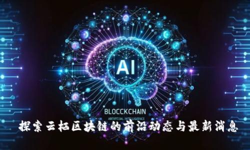  探索云栖区块链的前沿动态与最新消息