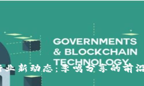 2023年区块链行业新动态：李鸣分享的前沿消息与未来趋势