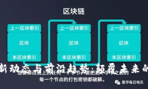 区块链最新动态与前沿趋势：颠覆未来的科技革命