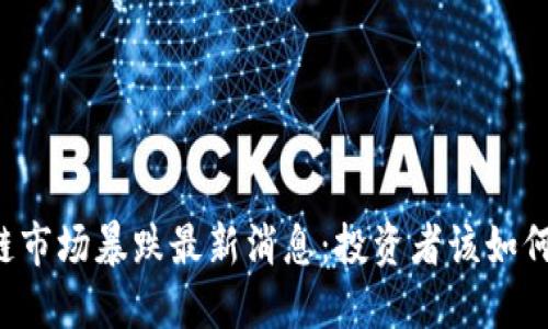 区块链市场暴跌最新消息：投资者该如何应对？