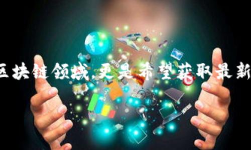 思考一个且的

用户在搜索“区块链大财神最新消息”时，往往追求的是具体、及时的信息，特别是在快速发展的区块链领域，更是希望获取最新的动态。因此，应该，突显“最新”、“权威”等特质，同时引起用户的好奇心。以下是一个符合条件的:

区块链大财神最新动态：投资机遇与市场趋势分析