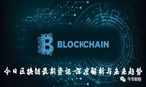 今日区块链最新资讯：深度解析与未来趋势